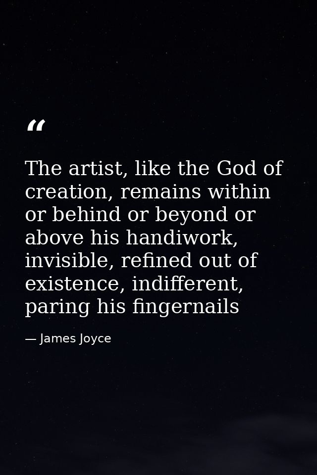 The artist, like the God of creation, remains within or behind or beyond or above his handiwork, invisible, refined out  — James Joyce