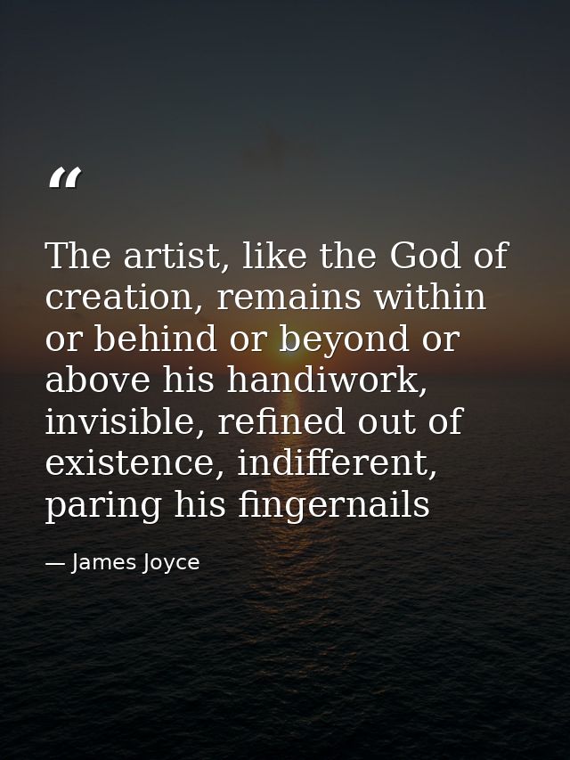 The artist, like the God of creation, remains within or behind or beyond or above his handiwork, invisible, refined out  — James Joyce