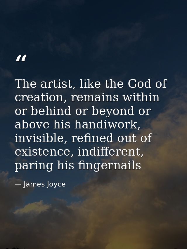 The artist, like the God of creation, remains within or behind or beyond or above his handiwork, invisible, refined out  — James Joyce