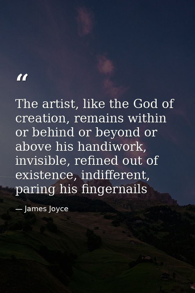 The artist, like the God of creation, remains within or behind or beyond or above his handiwork, invisible, refined out  — James Joyce