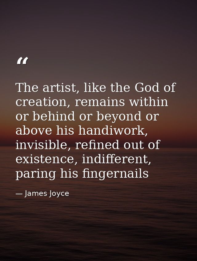 The artist, like the God of creation, remains within or behind or beyond or above his handiwork, invisible, refined out  — James Joyce