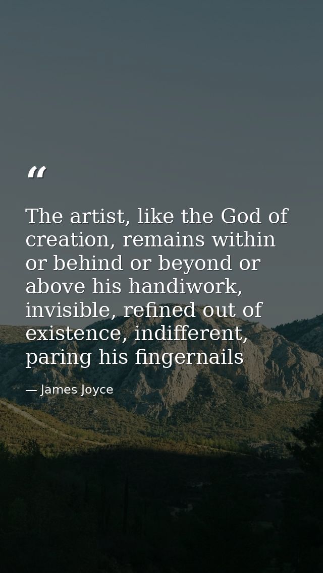 The artist, like the God of creation, remains within or behind or beyond or above his handiwork, invisible, refined out  — James Joyce