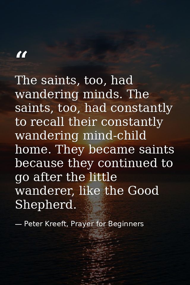 The saints, too, had wandering minds. The saints, too, had constantly to recall their constantly wandering mind-child ho — Peter Kreeft, Prayer for Beginners