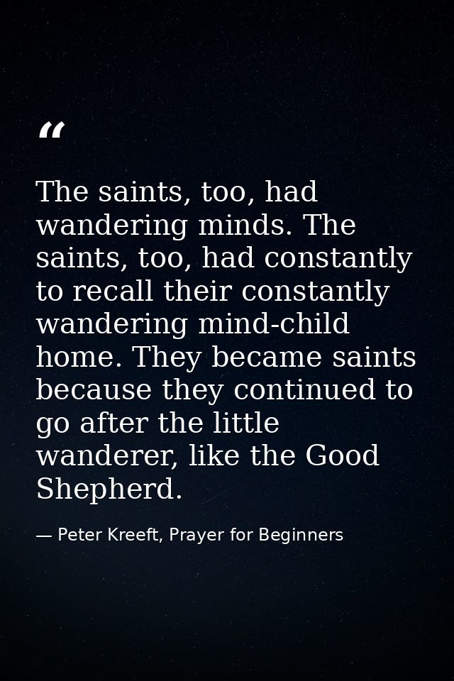 The saints, too, had wandering minds. The saints, too, had constantly to recall their constantly wandering mind-child ho — Peter Kreeft, Prayer for Beginners