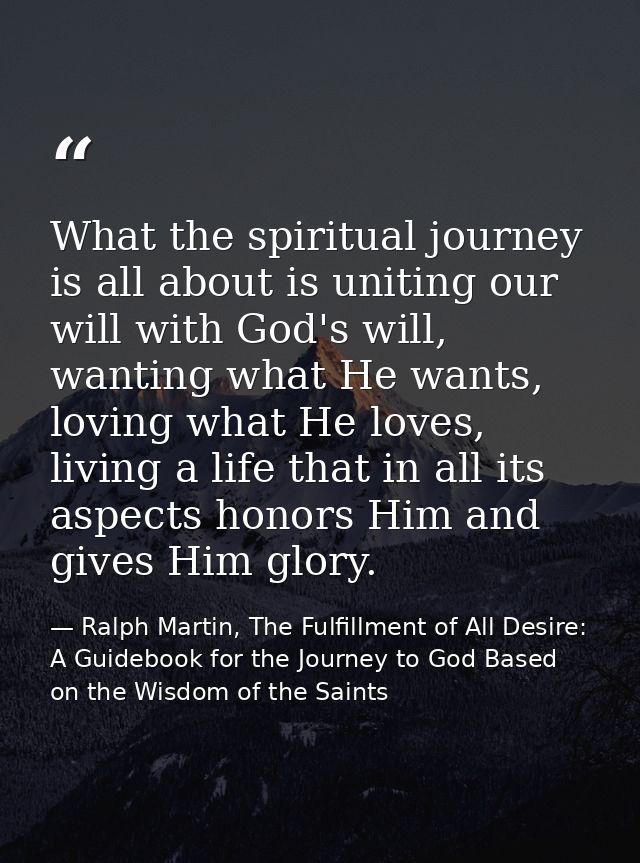 What the spiritual journey is all about is uniting our will with God's will, wanting what He wants, loving what He loves — Ralph Martin, The Fulfillment of All Desire: A Guidebook for the Journey to God Based on the Wisdom of the Saints