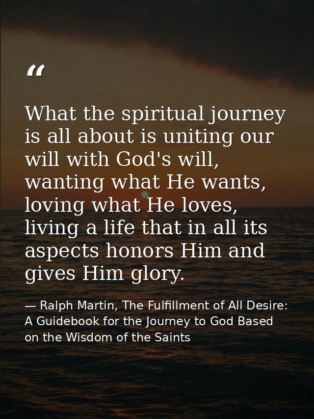 What the spiritual journey is all about is uniting our will with God's will, wanting what He wants, loving what He loves — Ralph Martin, The Fulfillment of All Desire: A Guidebook for the Journey to God Based on the Wisdom of the Saints