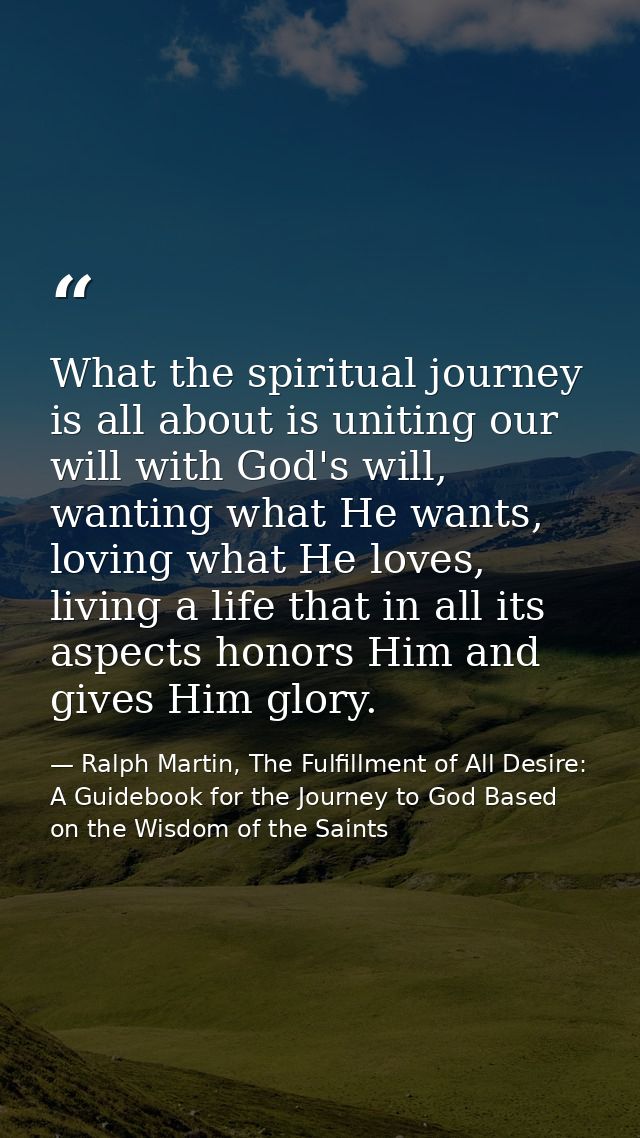 What the spiritual journey is all about is uniting our will with God's will, wanting what He wants, loving what He loves — Ralph Martin, The Fulfillment of All Desire: A Guidebook for the Journey to God Based on the Wisdom of the Saints