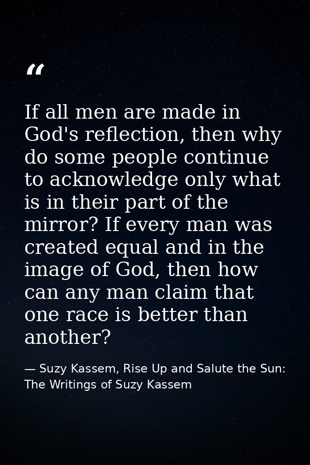 If all men are made in God's reflection, then why do some people continue to acknowledge only what is in their part of t — Suzy Kassem, Rise Up and Salute the Sun: The Writings of Suzy Kassem