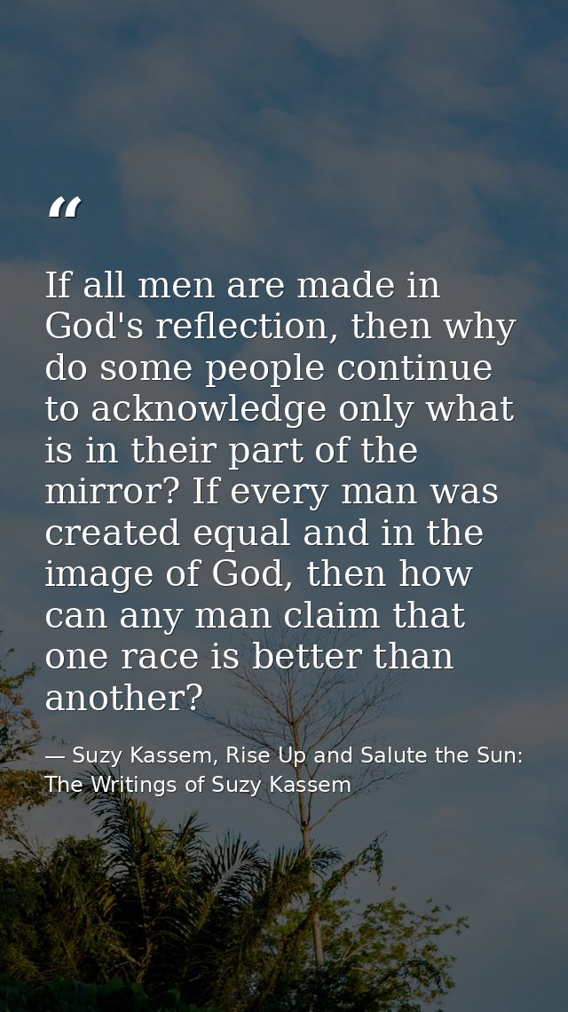 If all men are made in God's reflection, then why do some people continue to acknowledge only what is in their part of t — Suzy Kassem, Rise Up and Salute the Sun: The Writings of Suzy Kassem