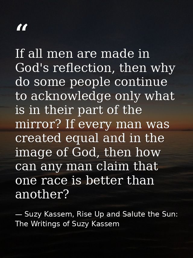 If all men are made in God's reflection, then why do some people continue to acknowledge only what is in their part of t — Suzy Kassem, Rise Up and Salute the Sun: The Writings of Suzy Kassem