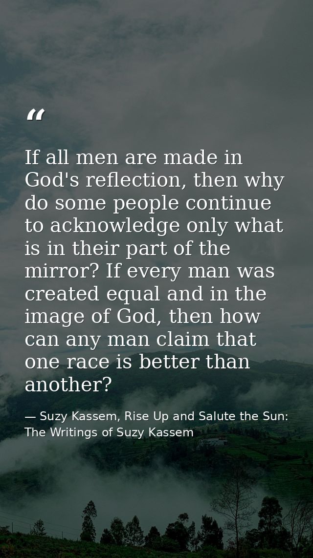 If all men are made in God's reflection, then why do some people continue to acknowledge only what is in their part of t — Suzy Kassem, Rise Up and Salute the Sun: The Writings of Suzy Kassem