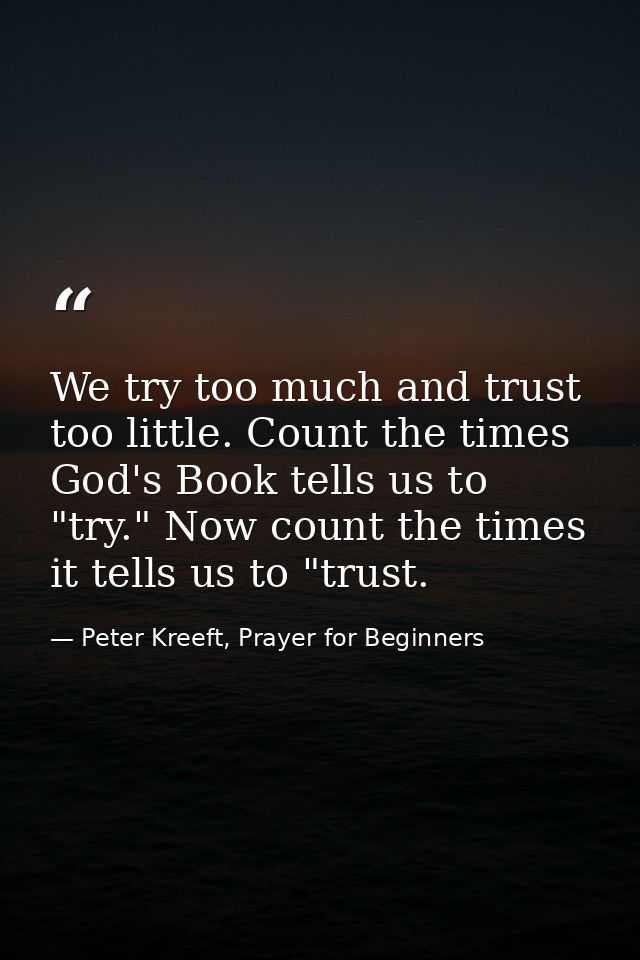 We try too much and trust too little. Count the times God's Book tells us to "try." Now count the times it tells us to " — Peter Kreeft, Prayer for Beginners