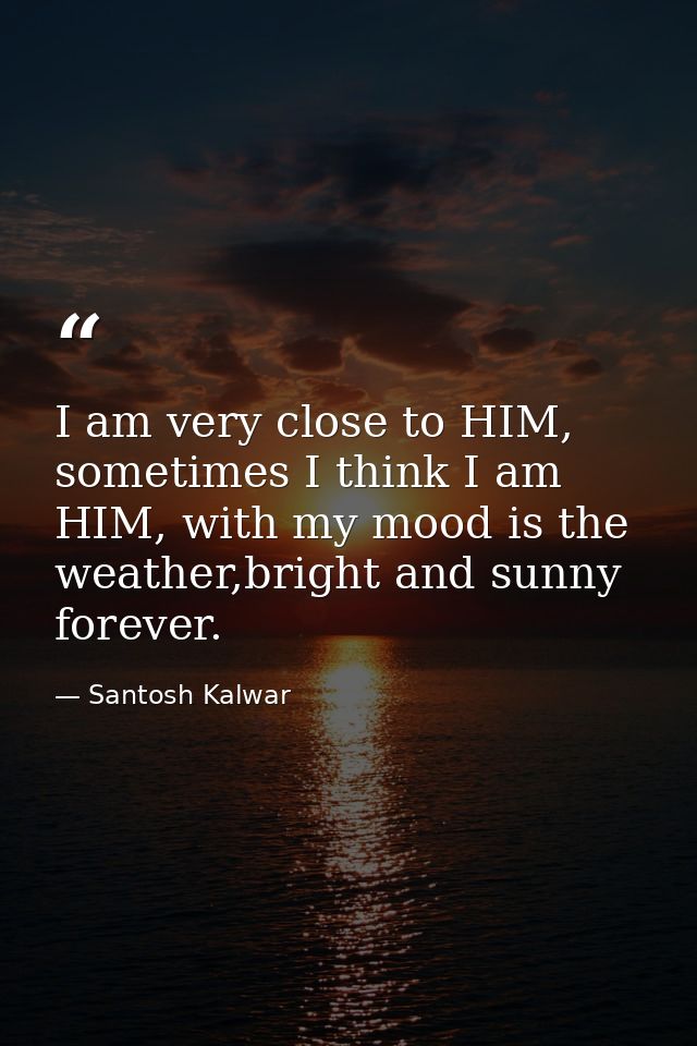 I am very close to HIM, sometimes I think I am HIM, with my mood is the weather,bright and sunny forever. — Santosh Kalwar