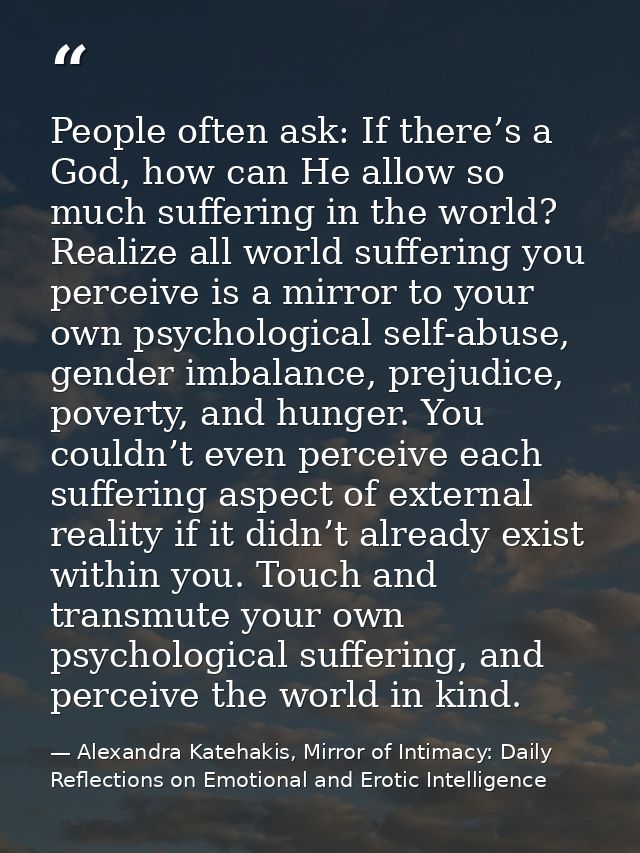 People often ask: If there’s a God, how can He allow so much suffering in the world? Realize all world suffering you per — Alexandra Katehakis, Mirror of Intimacy: Daily Reflections on Emotional and Erotic Intelligence