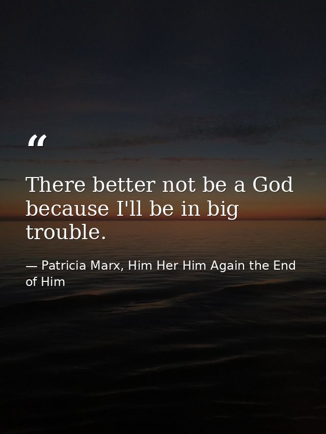 There better not be a God because I'll be in big trouble. — Patricia Marx, Him Her Him Again the End of Him
