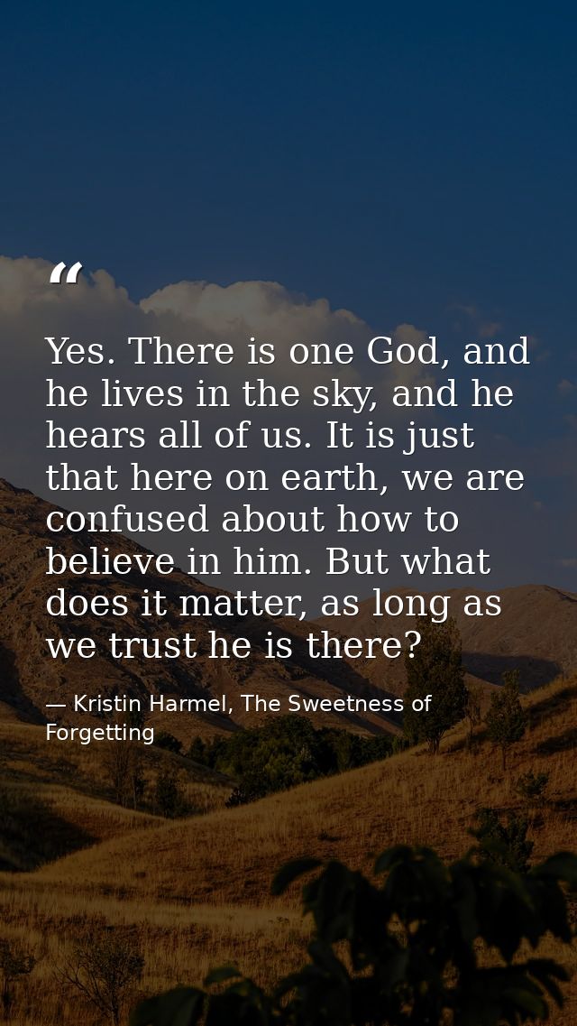 Yes. There is one God, and he lives in the sky, and he hears all of us. It is just that here on earth, we are confused a — Kristin Harmel, The Sweetness of Forgetting