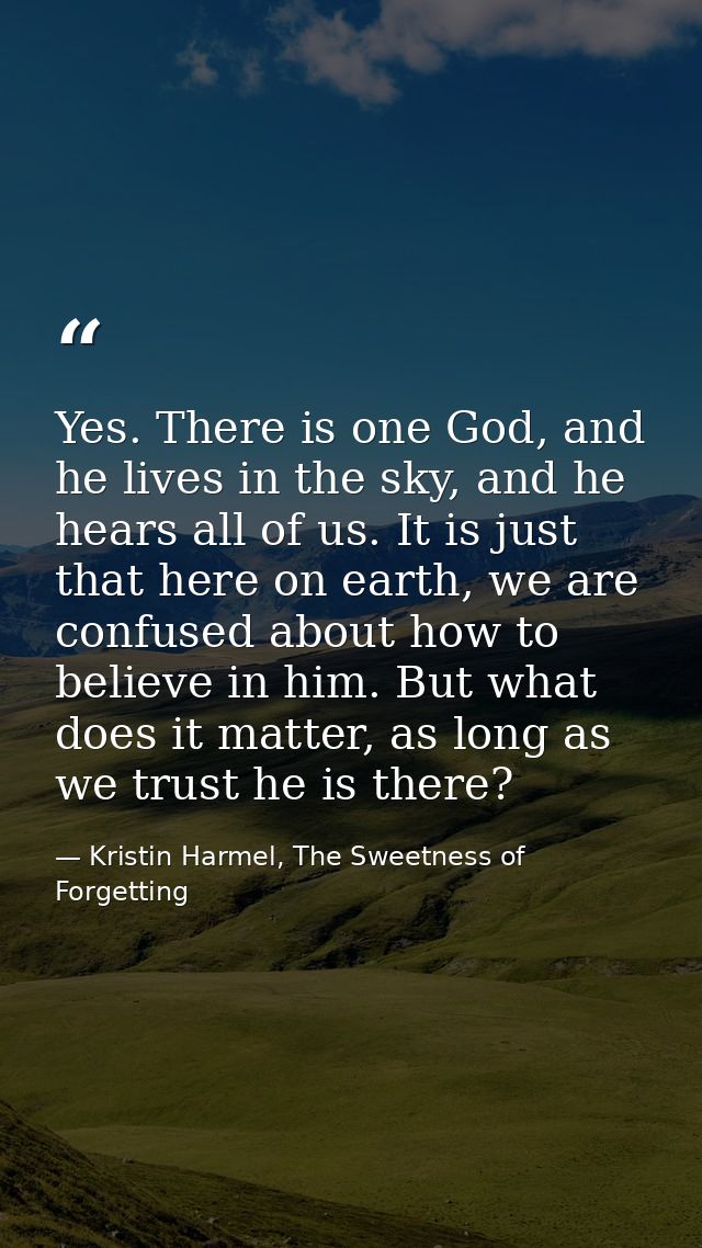 Yes. There is one God, and he lives in the sky, and he hears all of us. It is just that here on earth, we are confused a — Kristin Harmel, The Sweetness of Forgetting