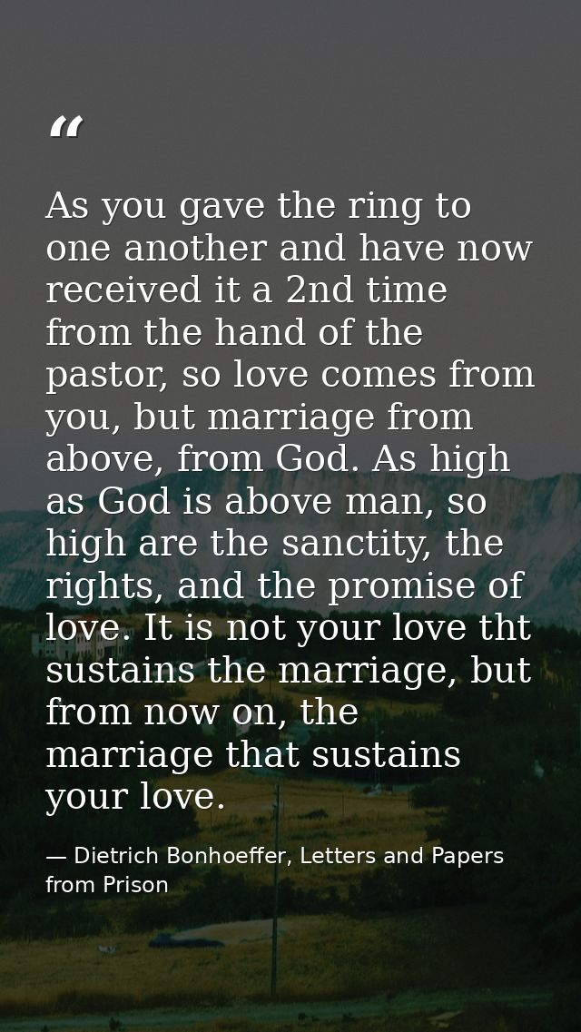 As you gave the ring to one another and have now received it a 2nd time from the hand of the pastor, so love comes from  — Dietrich Bonhoeffer, Letters and Papers from Prison