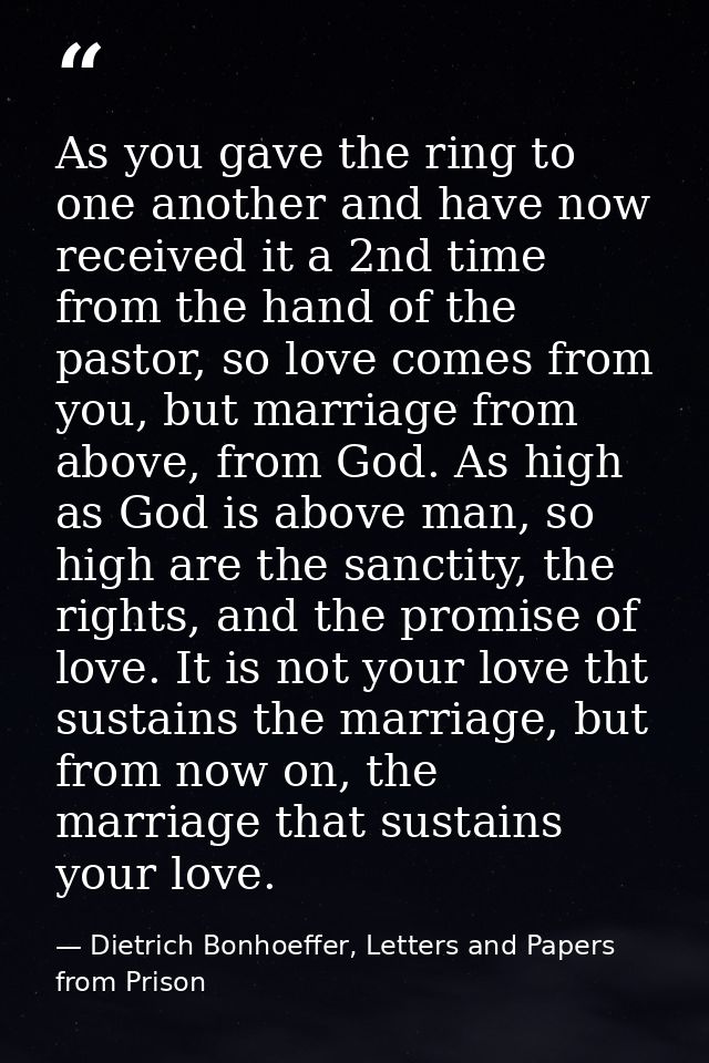 As you gave the ring to one another and have now received it a 2nd time from the hand of the pastor, so love comes from  — Dietrich Bonhoeffer, Letters and Papers from Prison