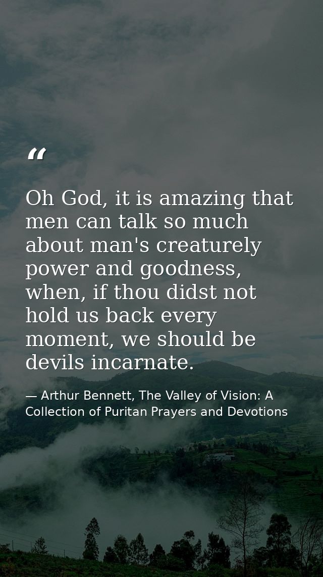 ​Oh God, it is amazing that men can talk so much about man's creaturely power and goodness, when, if thou didst not hold — Arthur Bennett, The Valley of Vision: A Collection of Puritan Prayers and Devotions