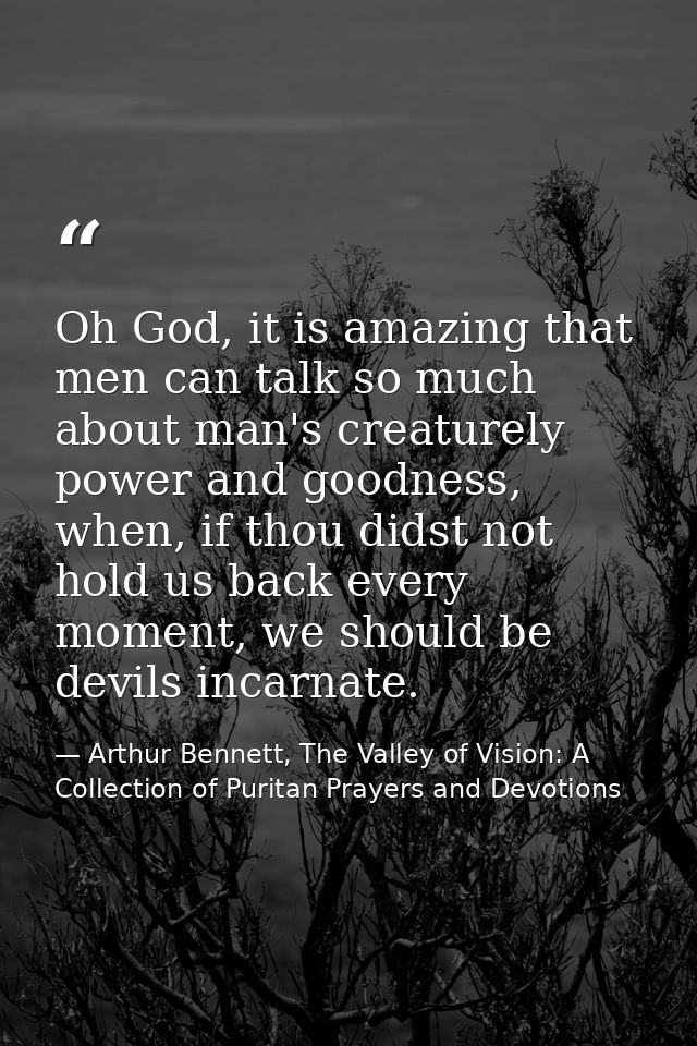 ​Oh God, it is amazing that men can talk so much about man's creaturely power and goodness, when, if thou didst not hold — Arthur Bennett, The Valley of Vision: A Collection of Puritan Prayers and Devotions