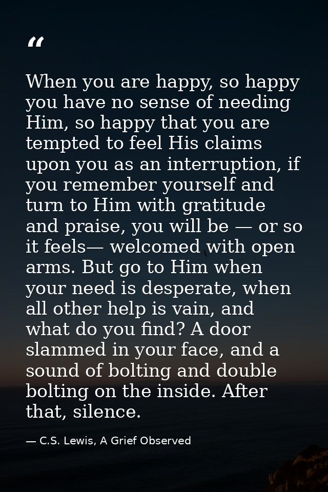 When you are happy, so happy you have no sense of needing Him, so happy that you are tempted to feel His claims upon you — C.S. Lewis, A Grief Observed