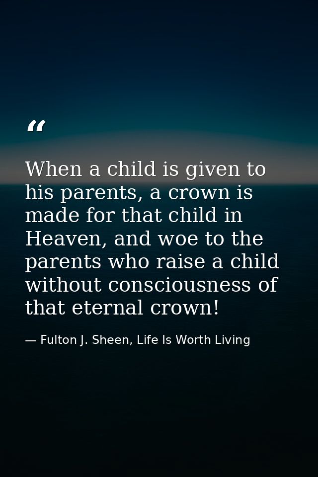 When a child is given to his parents, a crown is made for that child in Heaven, and woe to the parents who raise a child — Fulton J. Sheen, Life Is Worth Living