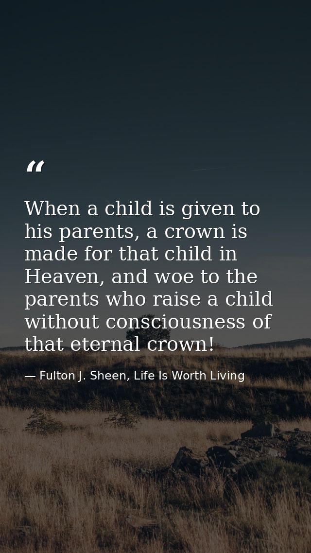 When a child is given to his parents, a crown is made for that child in Heaven, and woe to the parents who raise a child — Fulton J. Sheen, Life Is Worth Living