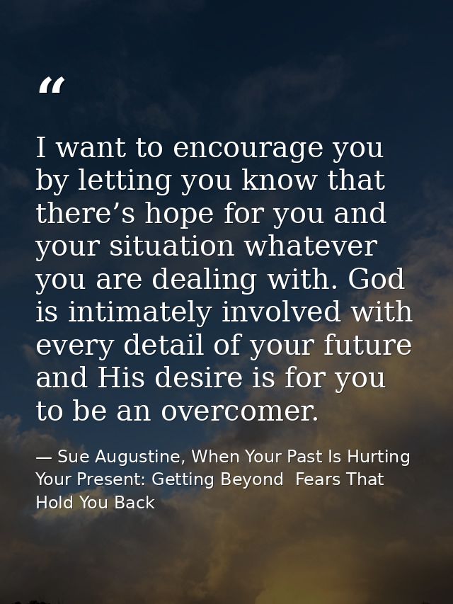 I want to encourage you by letting you know that there’s hope for you and your situation whatever you are dealing with.  — Sue Augustine, When Your Past Is Hurting Your Present: Getting Beyond  Fears That Hold You Back