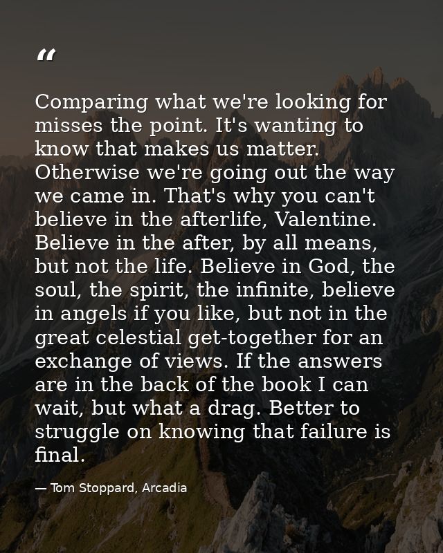 Comparing what we're looking for misses the point. It's wanting to know that makes us matter. Otherwise we're going out  — Tom Stoppard, Arcadia