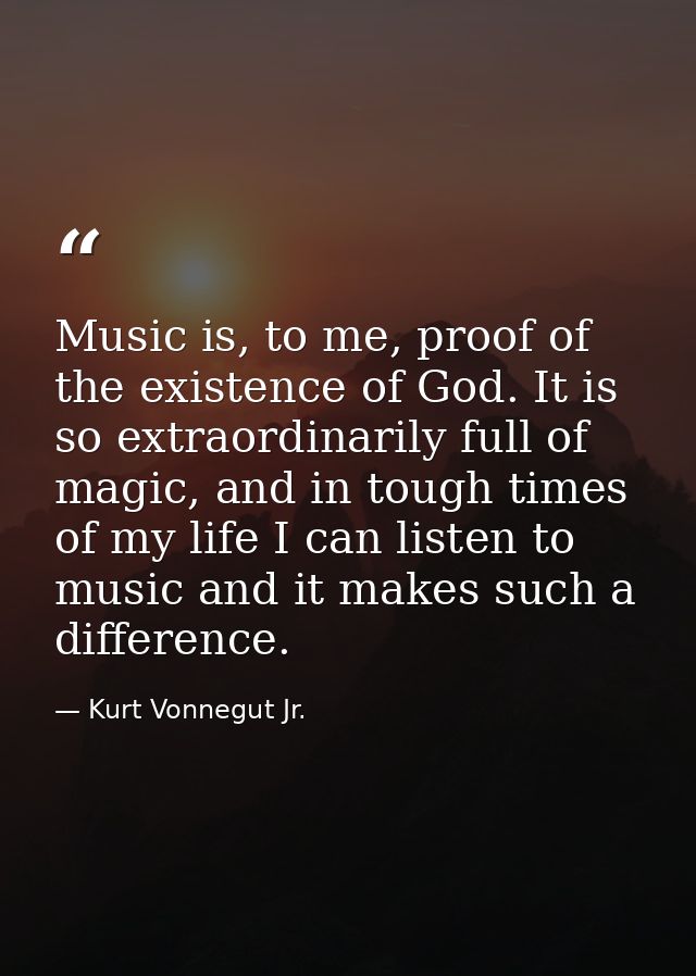 Music is, to me, proof of the existence of God. It is so extraordinarily full of magic, and in tough times of my life I  — Kurt Vonnegut Jr.