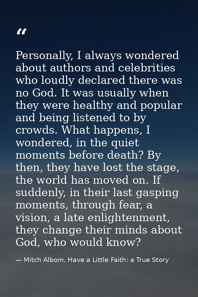 Personally, I always wondered about authors and celebrities who loudly declared there was no God. It was usually when th — Mitch Albom, Have a Little Faith: a True Story