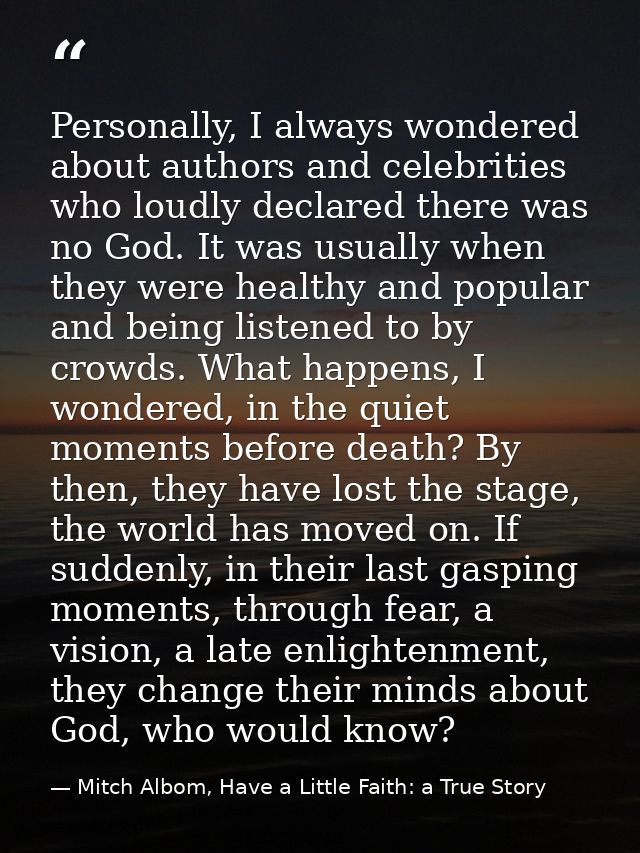 Personally, I always wondered about authors and celebrities who loudly declared there was no God. It was usually when th — Mitch Albom, Have a Little Faith: a True Story