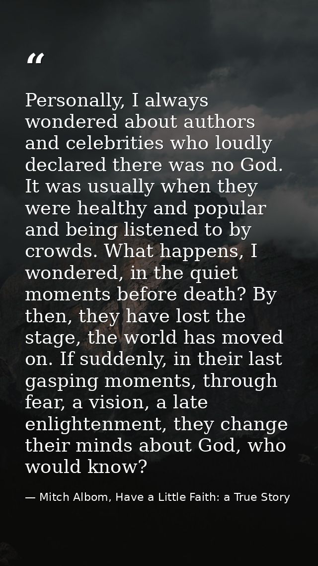 Personally, I always wondered about authors and celebrities who loudly declared there was no God. It was usually when th — Mitch Albom, Have a Little Faith: a True Story