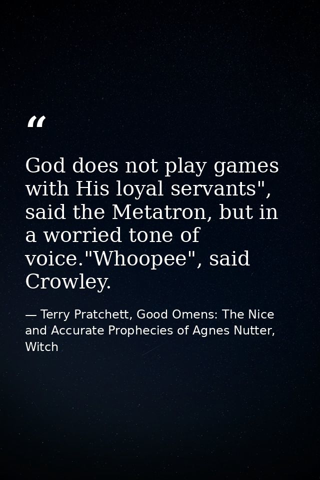 God does not play games with His loyal servants", said the Metatron, but in a worried tone of voice."Whoopee", said Crow — Terry Pratchett, Good Omens: The Nice and Accurate Prophecies of Agnes Nutter, Witch