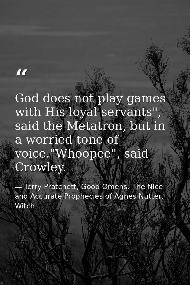 God does not play games with His loyal servants", said the Metatron, but in a worried tone of voice."Whoopee", said Crow — Terry Pratchett, Good Omens: The Nice and Accurate Prophecies of Agnes Nutter, Witch