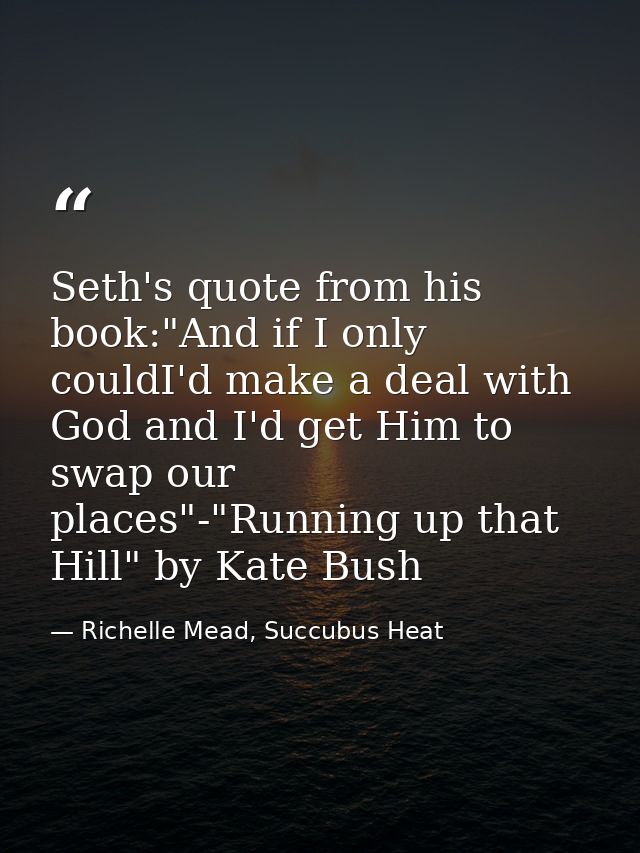 Seth's quote from his book:"And if I only couldI'd make a deal with God and I'd get Him to swap our places"-"Running up  — Richelle Mead, Succubus Heat