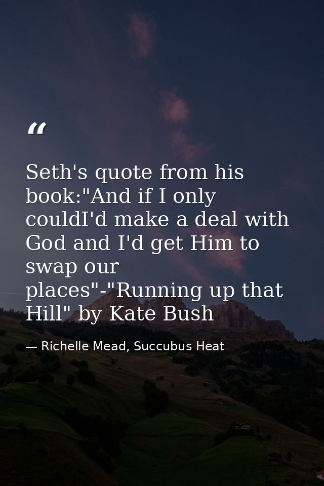 Seth's quote from his book:"And if I only couldI'd make a deal with God and I'd get Him to swap our places"-"Running up  — Richelle Mead, Succubus Heat
