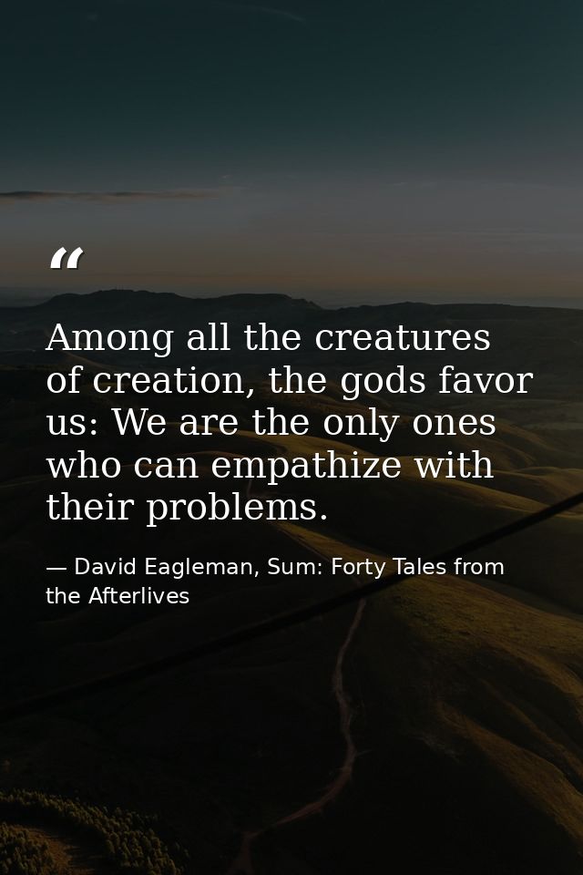 Among all the creatures of creation, the gods favor us: We are the only ones who can empathize with their problems. — David Eagleman, Sum: Forty Tales from the Afterlives