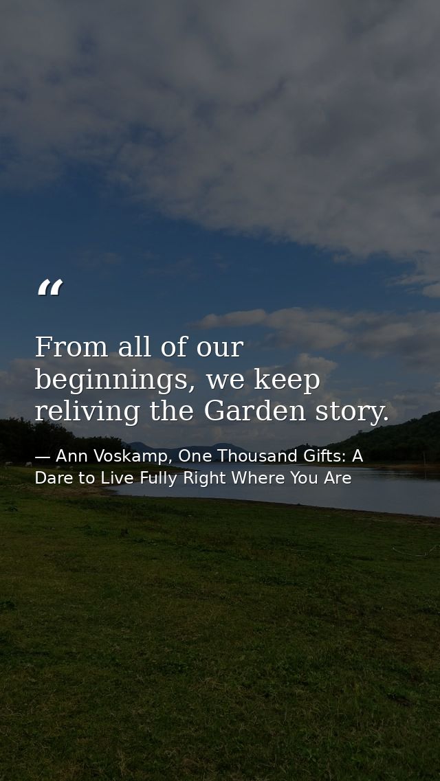 From all of our beginnings, we keep reliving the Garden story. — Ann Voskamp, One Thousand Gifts: A Dare to Live Fully Right Where You Are
