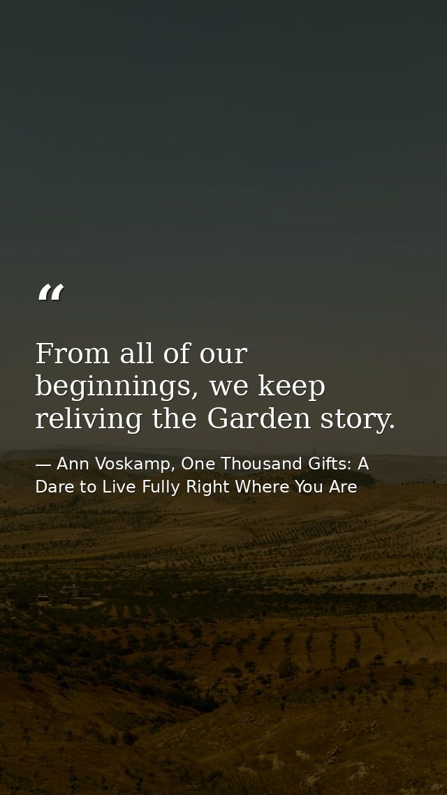 From all of our beginnings, we keep reliving the Garden story. — Ann Voskamp, One Thousand Gifts: A Dare to Live Fully Right Where You Are