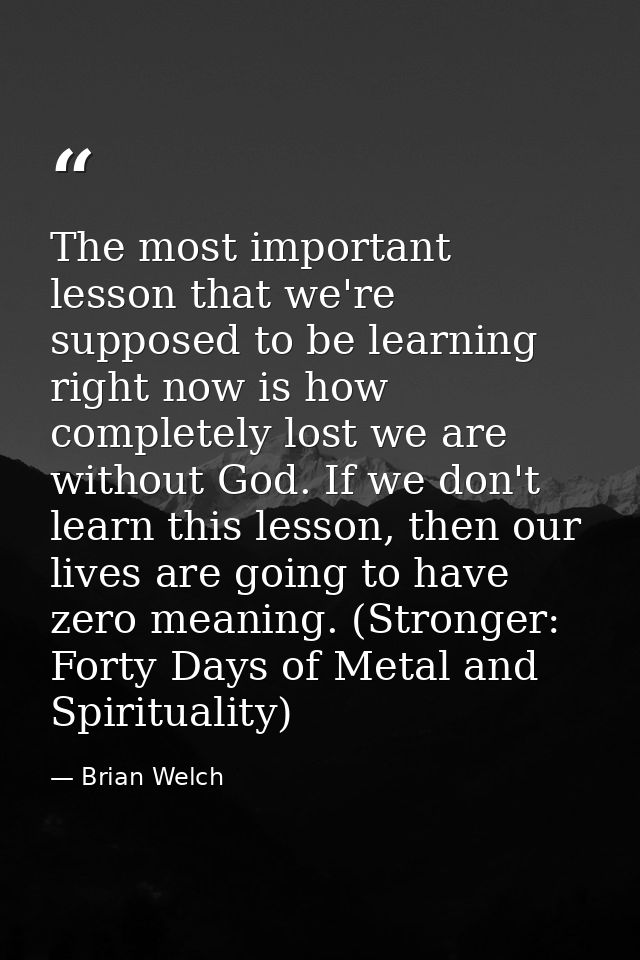 The most important lesson that we're supposed to be learning right now is how completely lost we are without God. If we  — Brian Welch