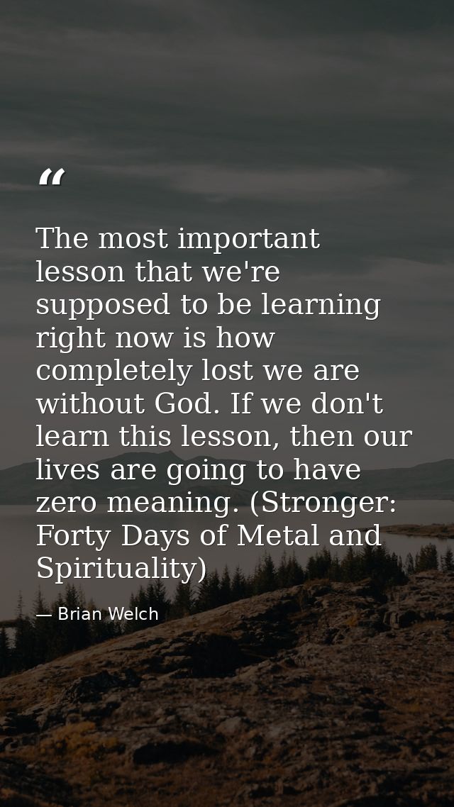 The most important lesson that we're supposed to be learning right now is how completely lost we are without God. If we  — Brian Welch