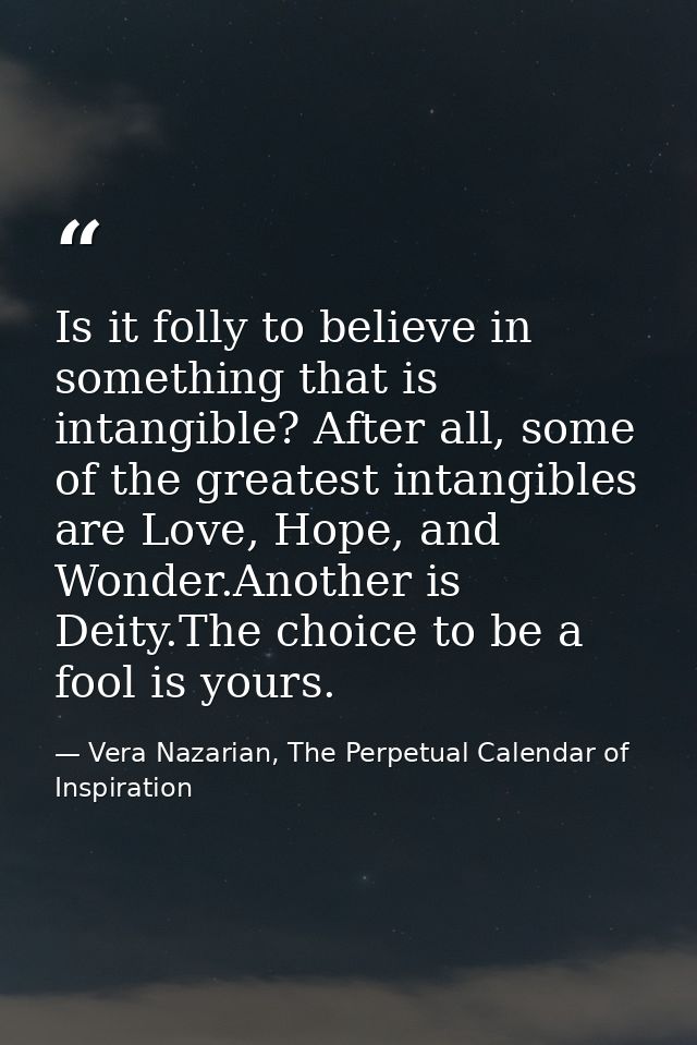 Is it folly to believe in something that is intangible? After all, some of the greatest intangibles are Love, Hope, and  — Vera Nazarian, The Perpetual Calendar of Inspiration