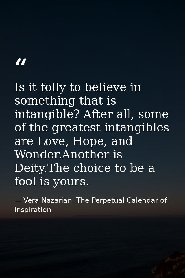 Is it folly to believe in something that is intangible? After all, some of the greatest intangibles are Love, Hope, and  — Vera Nazarian, The Perpetual Calendar of Inspiration