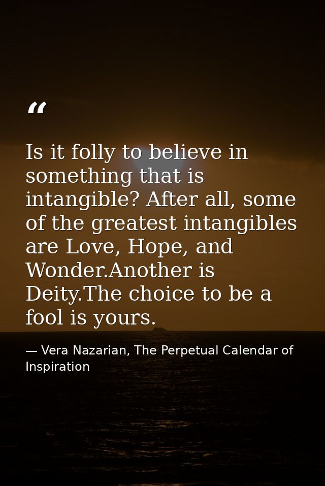 Is it folly to believe in something that is intangible? After all, some of the greatest intangibles are Love, Hope, and  — Vera Nazarian, The Perpetual Calendar of Inspiration