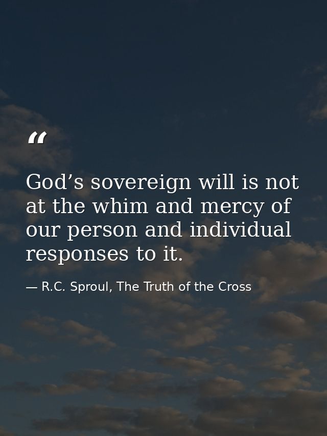 God’s sovereign will is not at the whim and mercy of our person and individual responses to it. — R.C. Sproul, The Truth of the Cross