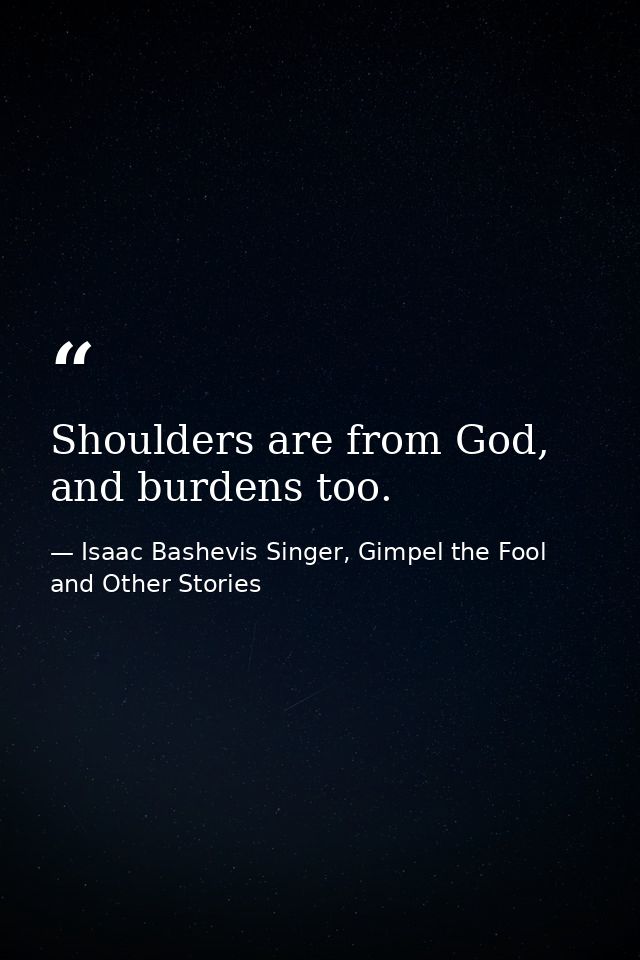 Shoulders are from God, and burdens too. — Isaac Bashevis Singer, Gimpel the Fool and Other Stories