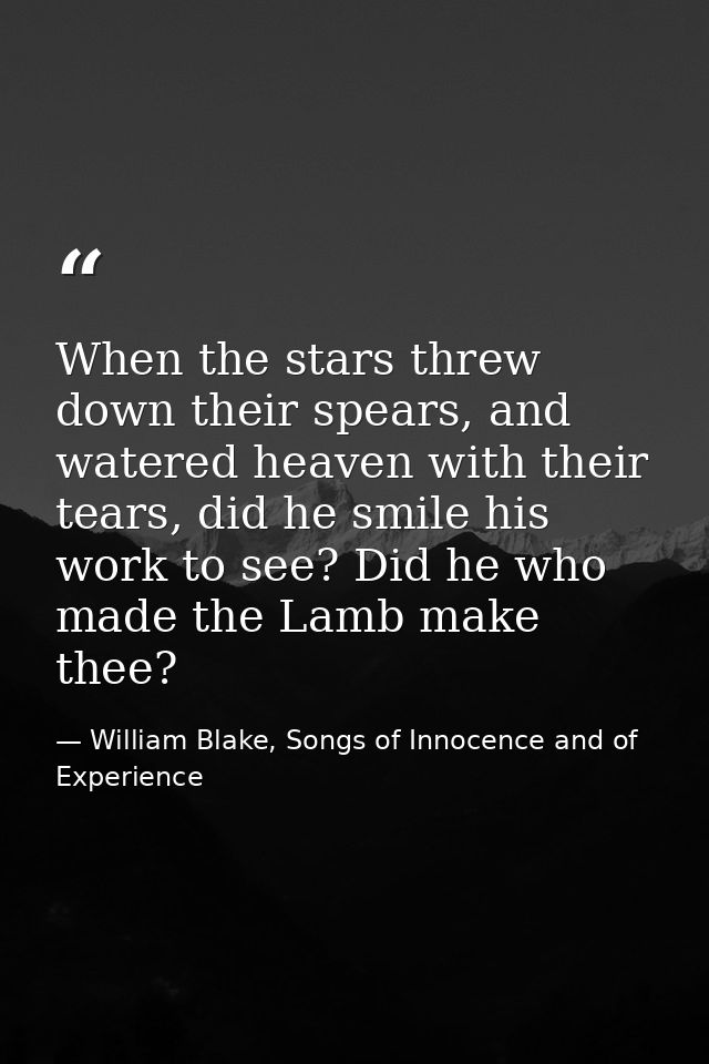 When the stars threw down their spears, and watered heaven with their tears, did he smile his work to see? Did he who ma — William Blake, Songs of Innocence and of Experience