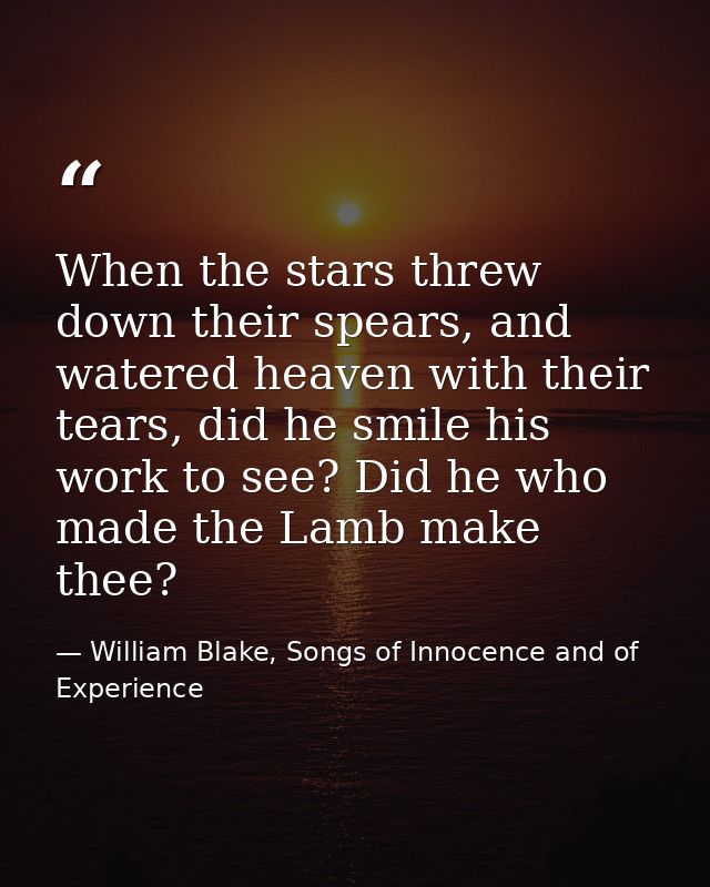 When the stars threw down their spears, and watered heaven with their tears, did he smile his work to see? Did he who ma — William Blake, Songs of Innocence and of Experience